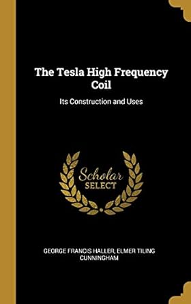 the tesla high frequency coil its construction and uses 1st edition elmer tiling cunningham francis haller