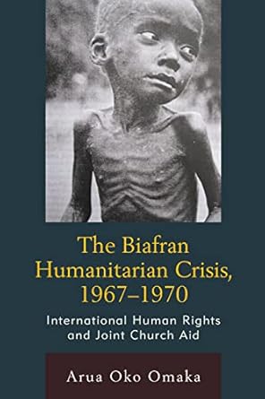 the biafran humanitarian crisis 1967 1970 international human rights and joint church aid 1st edition arua