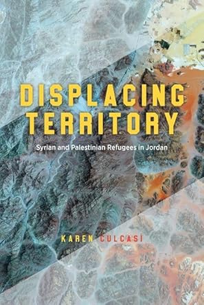 displacing territory syrian and palestinian refugees in jordan 1st edition karen culcasi 0226827046,