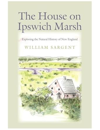 the house on ipswich marsh exploring the natural history of new england 1st edition william sargent