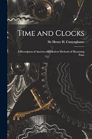time and clocks a description of ancient and modern methods of measuring time 1st edition henry h cunynghame