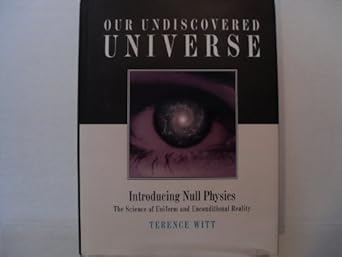 our undiscovered universe introducing null physics the science of uniform and unconditional reality 1st