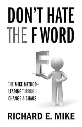 dont hate the f word the mike method leading through change and chaos 1st edition richard e mike 1977246621,