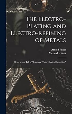the electro plating and electro refining of metals being a new ed of alexander watts electro deposition 1st