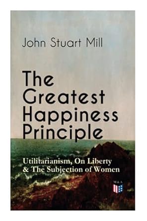 the greatest happiness principle utilitarianism on liberty and the subjection of women the principle of the