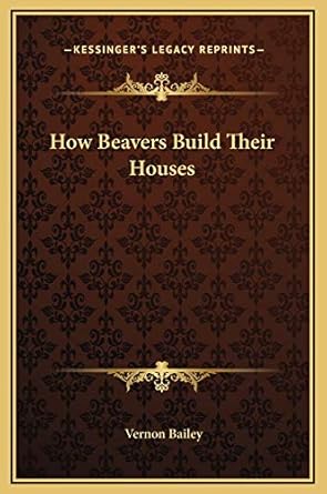 how beavers build their houses 1st edition vernon bailey 1169204813, 978-1169204812