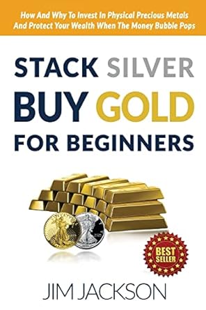 stack silver buy gold for beginners how and why to invest in physical precious metals and protect your wealth