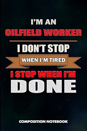 i am an oilfield worker i dont stop when i am tired i stop when i am done composition notebook birthday