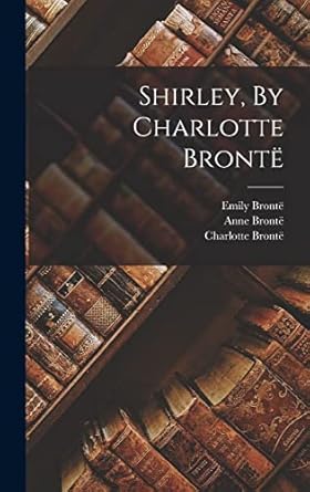 shirley by charlotte bronte 1st edition charlotte bronte ,emily bronte ,anne bronte 1016899076, 978-1016899079