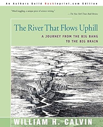 the river that flows uphill a journey from the big bang to the big brain 1st edition william calvin