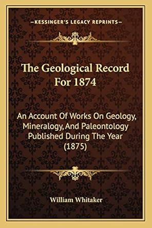 the geological record for 1874 an account of works on geology mineralogy and paleontology published during