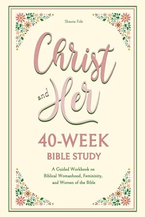 christ and her 40 week bible study a guided workbook on biblical womanhood femininity and women of the bible