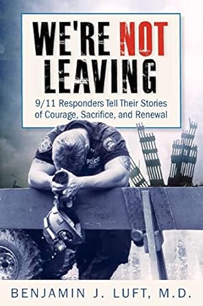 were not leaving 9/11 responders tell their stories of courage sacrifice and renewal 1st edition benjamin j
