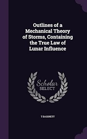 outlines of a mechanical theory of storms containing the true law of lunar influence 1st edition t bassnett