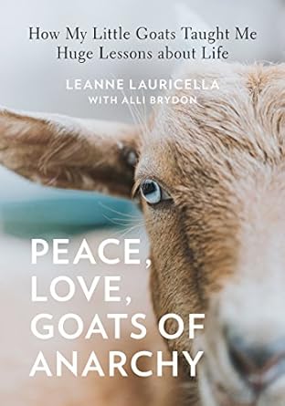 peace love goats of anarchy how my little goats taught me huge lessons about life 1st edition leanne