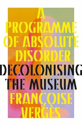 a programme of absolute disorder decolonizing the museum 1st edition francoise verges ,melissa thackway ,paul