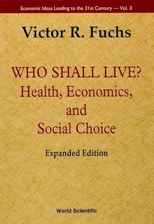 who shall live health economics and social choice 1st edition victor r fuchs 9814354872, 978-9814354875