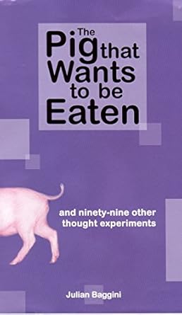 the pig that wants to be eaten and ninety nine other thought experiments 1st edition julian baggini