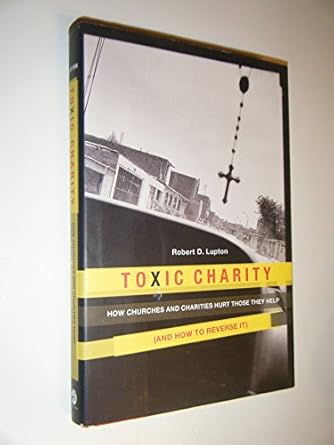 toxic charity how churches and charities hurt those they help 1st edition robert d lupton 0062076205,