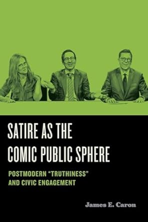 satire as the comic public sphere postmodern truthiness and civic engagement 1st edition james e caron