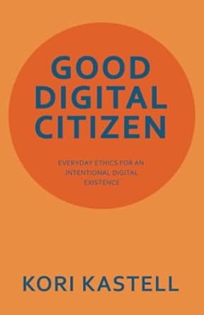 good digital citizen everyday ethics for an intentional digital existence 1st edition kori kastell