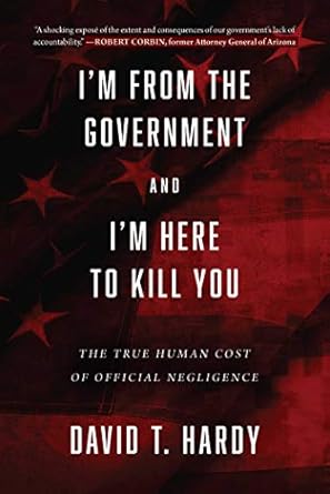 im from the government and im here to kill you the true human cost of official negligence 1st edition david t