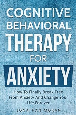 cognitive behavioral therapy for anxiety how to finally break free from anxiety and change your life forever