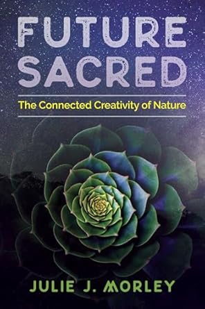 future sacred the connected creativity of nature 1st edition julie j morley ,glenn aparicio parry 1620557681,