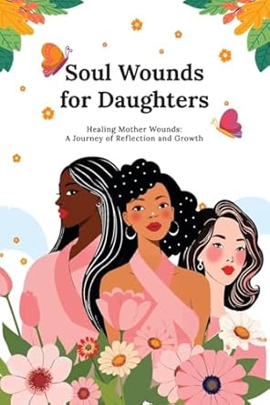 soul wounds for daughters healing mother wounds a journey of reflection and growth 1st edition dr kellie