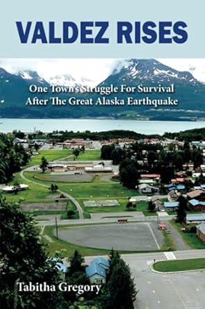 valdez rises one towns struggle for survival after the great alaska earthquake 1st edition tabitha gregory