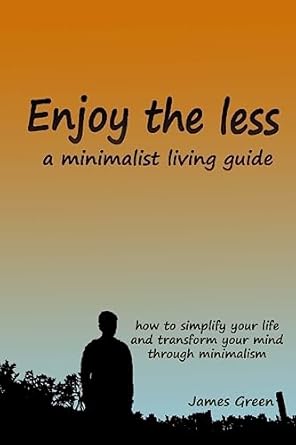 enjoy the less a minimalist living guide how to simplify your life and transform your mind through minimalism