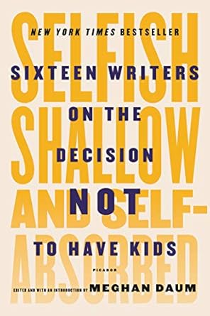 selfish shallow and self absorbed sixteen writers on the decision not to have kids 1st edition meghan daum