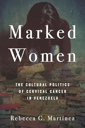 marked women the cultural politics of cervical cancer in venezuela 1st edition rebecca g martinez 1503605116,