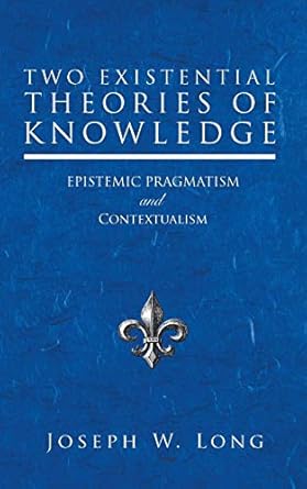 two existential theories of knowledge epistemic pragmatism and contextualism 1st edition joseph w long