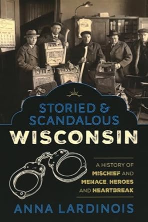 storied and scandalous wisconsin a history of mischief and menace heroes and heartbreak 1st edition anna