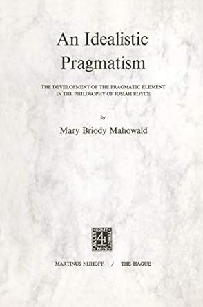 an idealistic pragmatism the development of the pragmatic element in the philosophy of josiah royce 1st