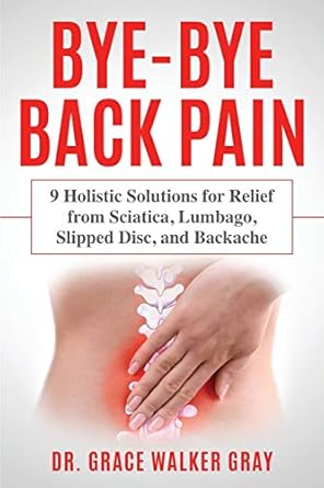 bye bye back pain 9 holistic solutions for relief from sciatica lumbago slipped disc and backache 1st edition