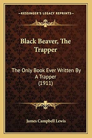 black beaver the trapper the only book ever written by a trapper 1st edition james campbell lewis 1165368706,
