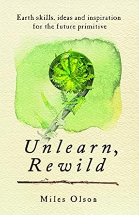 unlearn rewild earth skills ideas and inspiration for the future primitive 1st edition miles olson