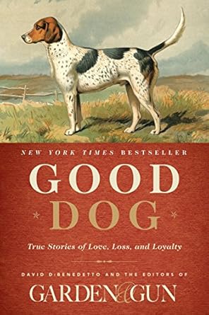 good dog true stories of love loss and loyalty 1st edition editors of garden and gun ,david dibenedetto