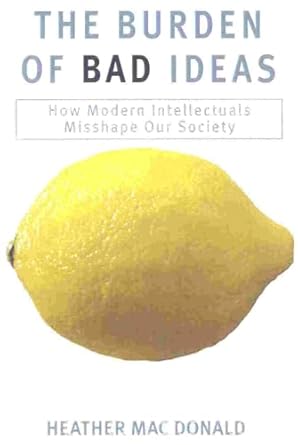 the burden of bad ideas how modern intellectuals misshape our society 1st edition heather macdonald