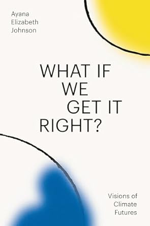 what if we get it right visions of climate futures 1st edition ayana elizabeth johnson 0593229363,
