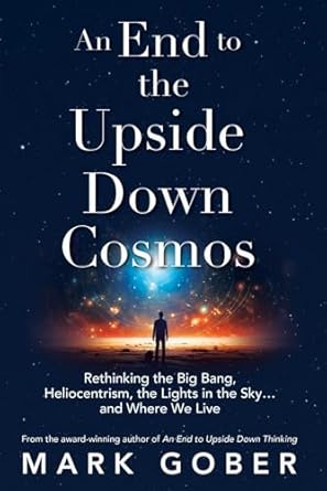 an end to the upside down cosmos rethinking the big bang heliocentrism the lights in the sky and where we
