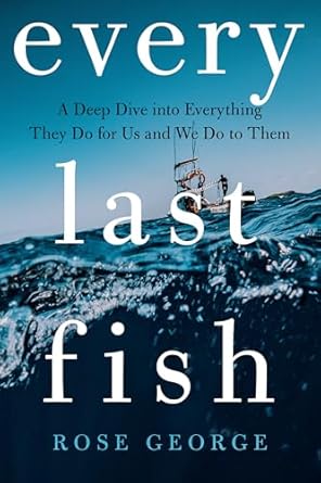 every last fish a deep dive into everything they do for us and we do to them 1st edition rose george