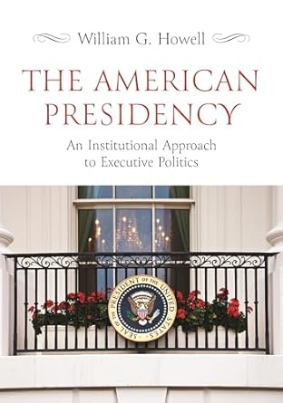 the american presidency an institutional approach to executive politics 1st edition william g howell