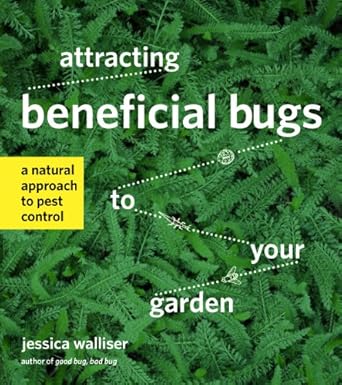 attracting beneficial bugs to your garden a natural approach to pest control 1st edition jessica walliser