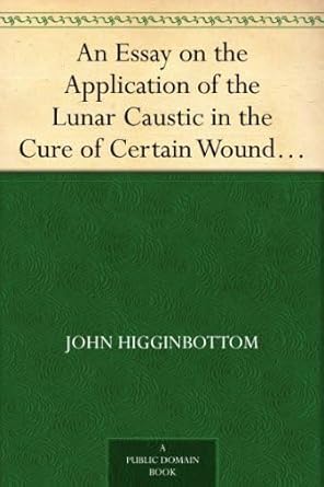 an essay on the application of the lunar caustic in the cure of certain wounds and ulcers 1st edition john