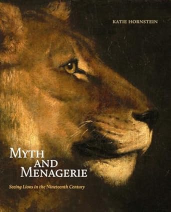 myth and menagerie seeing lions in the nineteenth century 1st edition katie hornstein 0300253206,