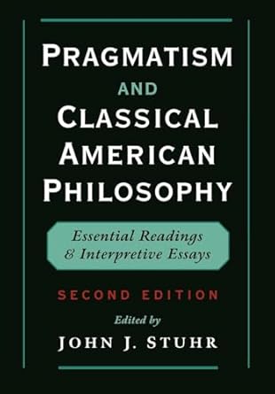 pragmatism and classical american philosophy essential readings and interpretive essays 1st edition john j