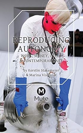 reproducing autonomy work money crisis and contemporary art 1st edition kerstin stakemeier ,marina vishmidt